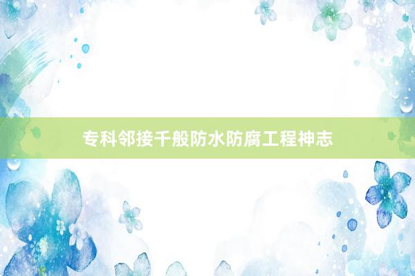 专科邻接千般防水防腐工程神志