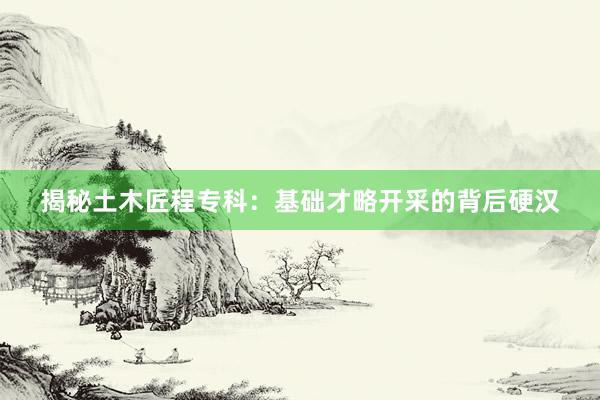 揭秘土木匠程专科：基础才略开采的背后硬汉