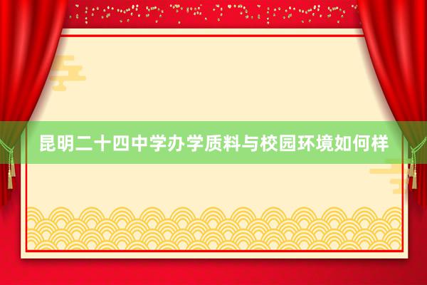 昆明二十四中学办学质料与校园环境如何样