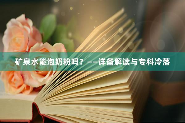 矿泉水能泡奶粉吗？——详备解读与专科冷落