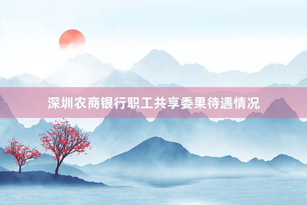 深圳农商银行职工共享委果待遇情况