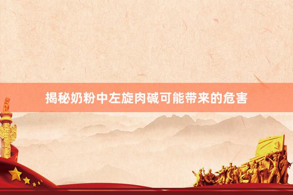 揭秘奶粉中左旋肉碱可能带来的危害