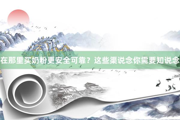 在那里买奶粉更安全可靠？这些渠说念你需要知说念