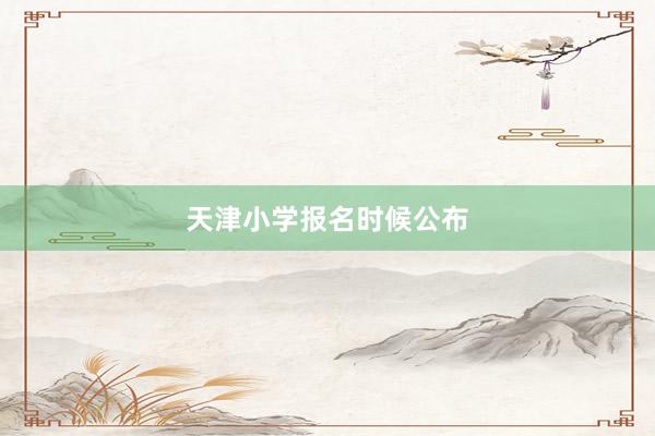 天津小学报名时候公布