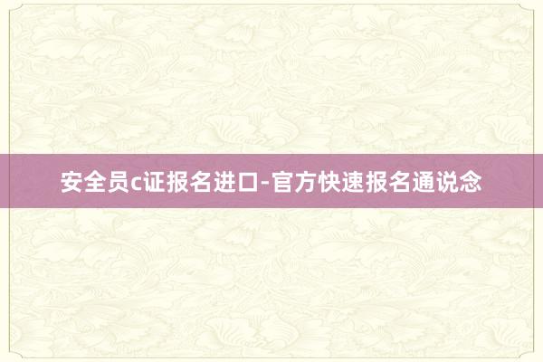 安全员c证报名进口-官方快速报名通说念