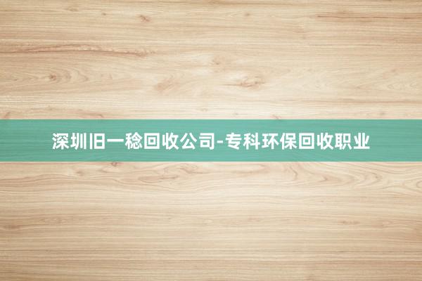 深圳旧一稔回收公司-专科环保回收职业