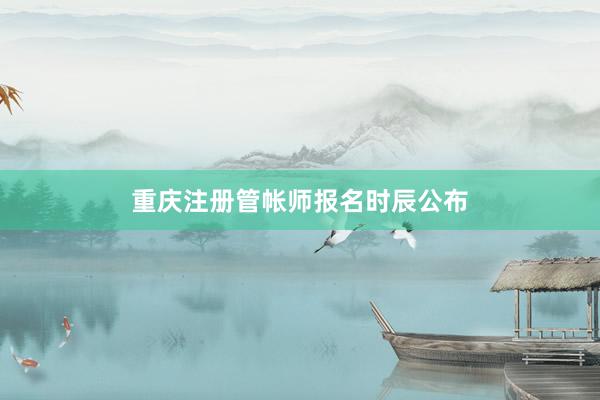 重庆注册管帐师报名时辰公布