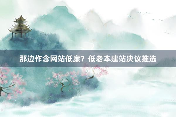 那边作念网站低廉？低老本建站决议推选