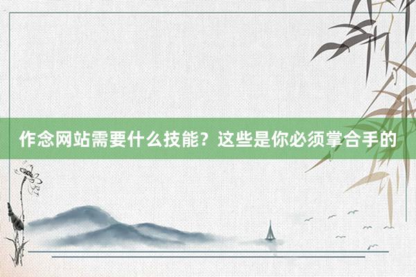 作念网站需要什么技能？这些是你必须掌合手的